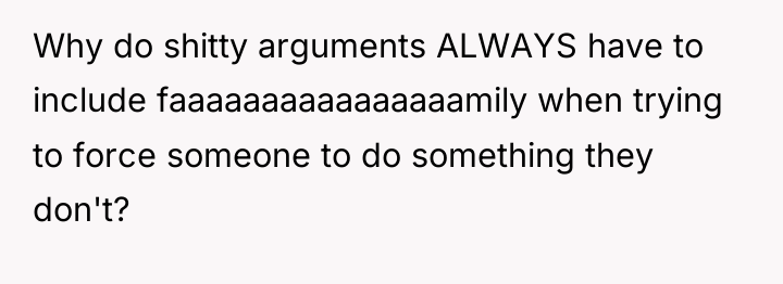 Why do shitty arguments ALWAYS have to include faaaaaaaaaaaaaaaamily when...