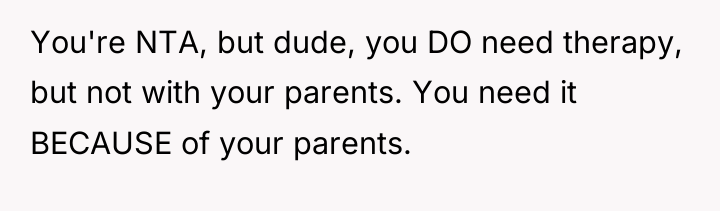 You're NTA, but dude, you DO need therapy, but not...
