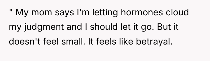 " My mom says I'm letting hormones cloud my judgment...