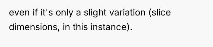 even if it's only a slight variation (slice dimensions, in...
