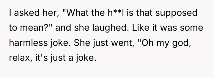 I asked her, "What the h**l is that supposed to...