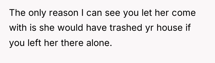 The only reason I can see you let her come...