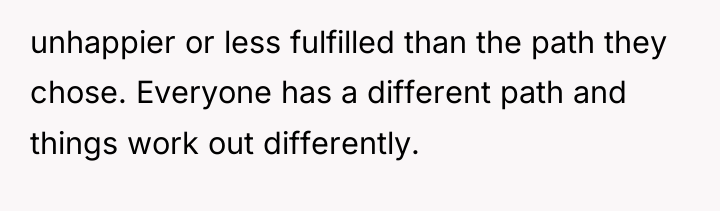 unhappier or less fulfilled than the path they chose. Everyone...