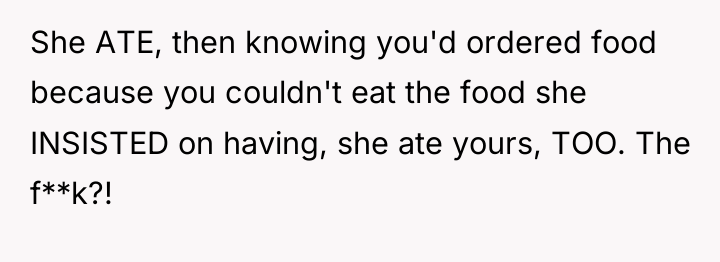 She ATE, then knowing you'd ordered food because you couldn't...