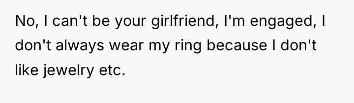 No, I can't be your girlfriend, I'm engaged, I don't...