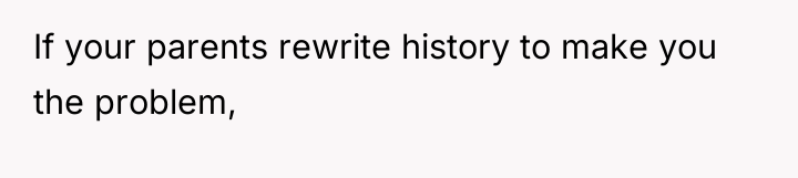 If your parents rewrite history to make you the problem,