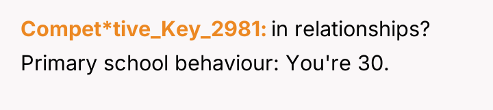 Compet*tive_Key_2981 in relationships? Primary school behaviour: You're 30.