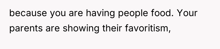 because you are having people food. Your parents are showing...