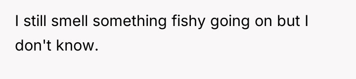 I still smell something fishy going on but I don't...