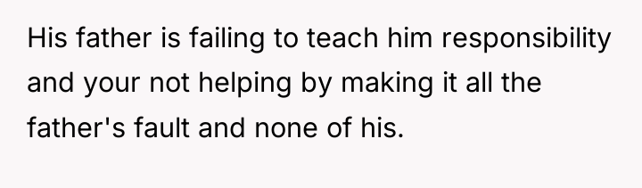 His father is failing to teach him responsibility and your...