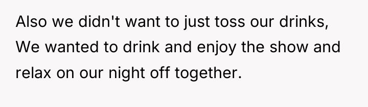 Also we didn't want to just toss our drinks, We...