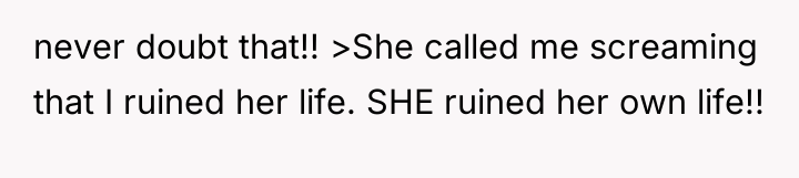 never doubt that!! >She called me screaming that I ruined...