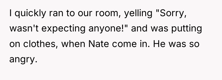 I quickly ran to our room, yelling "Sorry, wasn't expecting...