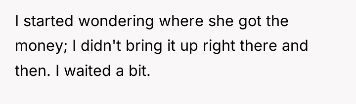I started wondering where she got the money; I didn't...
