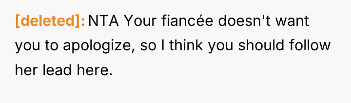 [deleted] NTA Your fiancée doesn't want you to apologize, so...
