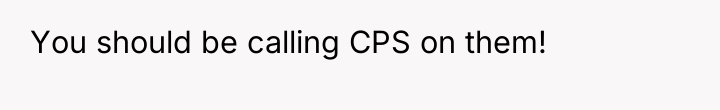 You should be calling CPS on them!