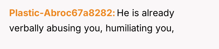 Plastic-Abroc67a8282 He is already verbally abusing you, humiliating you,
