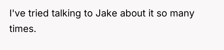 I've tried talking to Jake about it so many times.