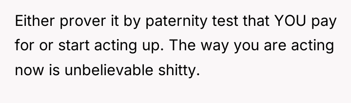 Either prover it by paternity test that YOU pay for...