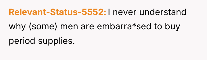 Relevant-Status-5552 I never understand why (some) men are embarra*sed to...