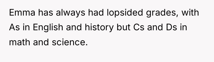 Emma has always had lopsided grades, with As in English...