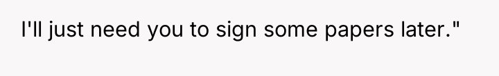 I'll just need you to sign some papers later."