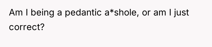 Am I being a pedantic a*shole, or am I just...