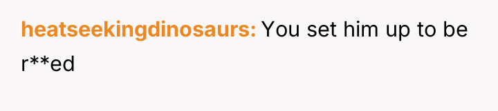 heatseekingdinosaurs You set him up to be r**ed