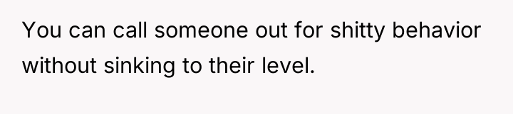 You can call someone out for shitty behavior without sinking...