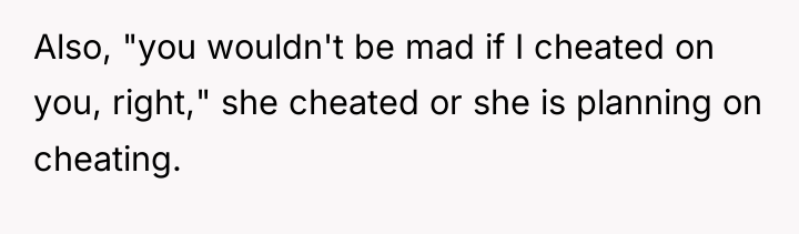Also, "you wouldn't be mad if I cheated on you,...