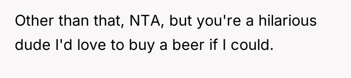Other than that, NTA, but you're a hilarious dude I'd...