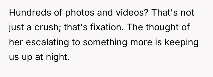 Hundreds of photos and videos? That's not just a crush;...