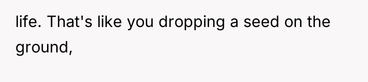 life. That's like you dropping a seed on the ground,