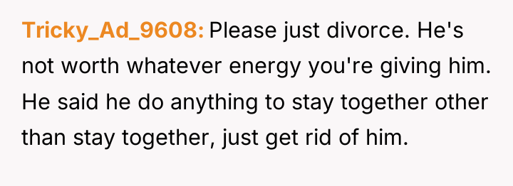 Tricky_Ad_9608 Please just divorce. He's not worth whatever energy you're...