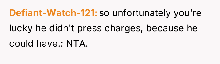 Defiant-Watch-121 so unfortunately you're lucky he didn't press charges, because...