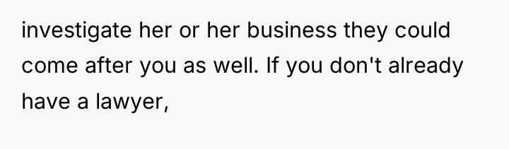 investigate her or her business they could come after you...