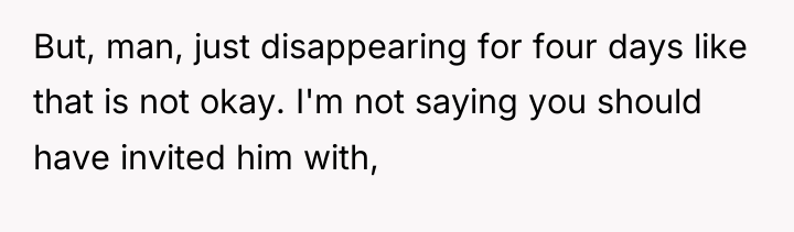 But, man, just disappearing for four days like that is...