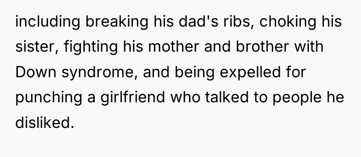 including breaking his dad's ribs, choking his sister, fighting his...