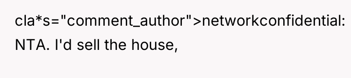 cla*s="comment_author">networkconfidential: NTA. I'd sell the house,