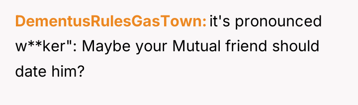 DementusRulesGasTown it's pronounced w**ker": Maybe your Mutual friend should date...