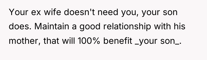 Your ex wife doesn't need you, your son does. Maintain...