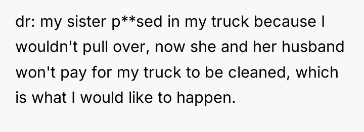 dr: my sister p**sed in my truck because I wouldn't...