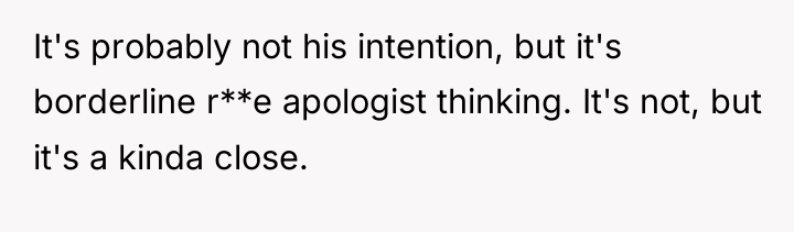 It's probably not his intention, but it's borderline r**e apologist...