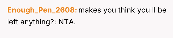 Enough_Pen_2608 makes you think you'll be left anything?: NTA.
