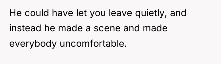 He could have let you leave quietly, and instead he...
