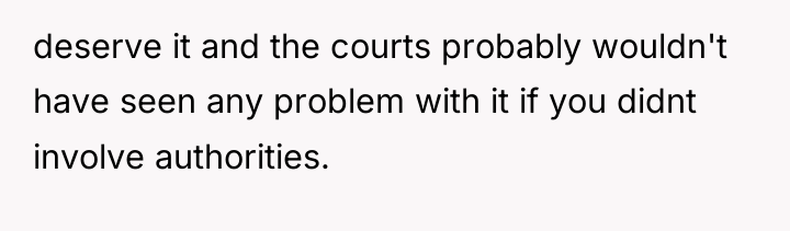 deserve it and the courts probably wouldn't have seen any...