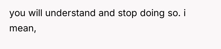 you will understand and stop doing so. i mean,
