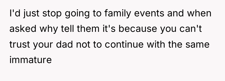 I'd just stop going to family events and when asked...