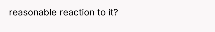 reasonable reaction to it?