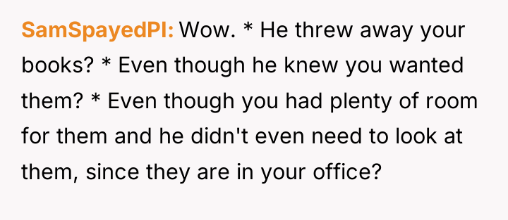SamSpayedPI Wow. * He threw away your books? * Even...